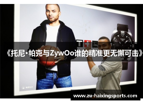 《托尼·帕克与ZywOo谁的精准更无懈可击》