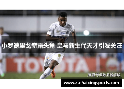 小罗德里戈崭露头角 皇马新生代天才引发关注