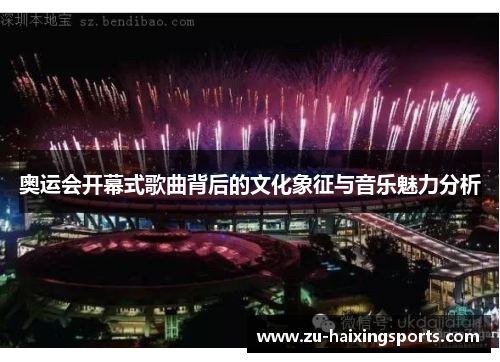 奥运会开幕式歌曲背后的文化象征与音乐魅力分析 奥运会开幕式歌曲背后的文化象征与音乐魅力分析